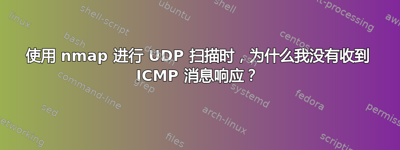 使用 nmap 进行 UDP 扫描时，为什么我没有收到 ICMP 消息响应？