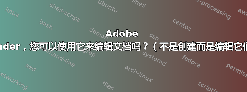 Adobe Reader，您可以使用它来编辑文档吗？（不是创建而是编辑它们）