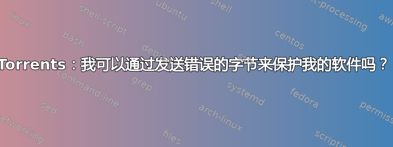 Torrents：我可以通过发送错误的字节来保护我的软件吗？