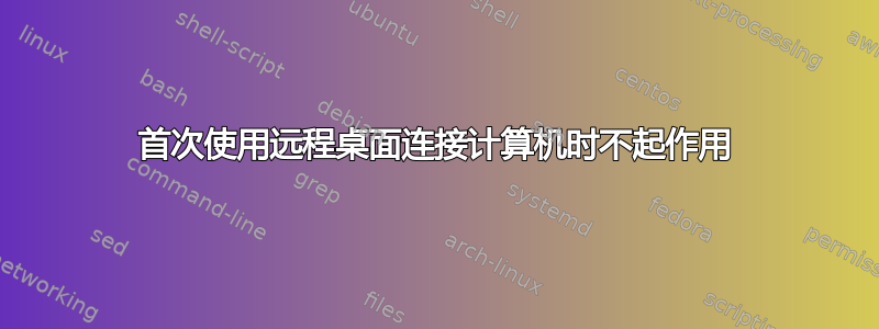 首次使用远程桌面连接计算机时不起作用