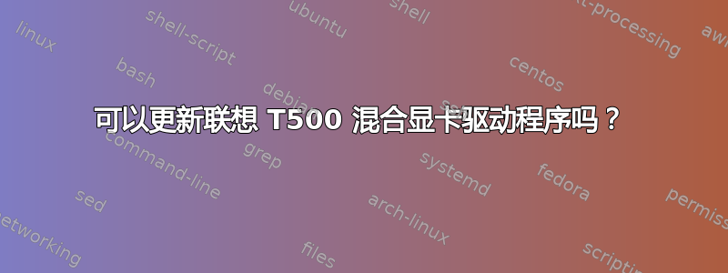 可以更新联想 T500 混合显卡驱动程序吗？