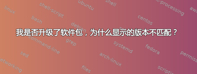 我是否升级了软件包，为什么显示的版本不匹配？