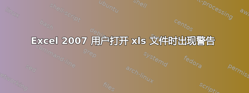 Excel 2007 用户打开 xls 文件时出现警告