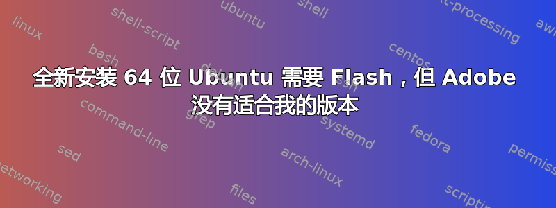 全新安装 64 位 Ubuntu 需要 Flash，但 Adob​​e 没有适合我的版本