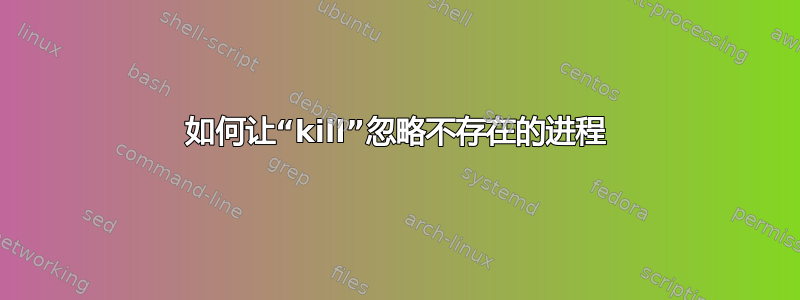 如何让“kill”忽略不存在的进程