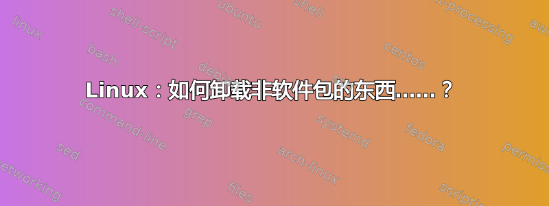 Linux：如何卸载非软件包的东西……？