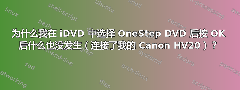 为什么我在 iDVD 中选择 OneStep DVD 后按 OK 后什么也没发生（连接了我的 Canon HV20）？