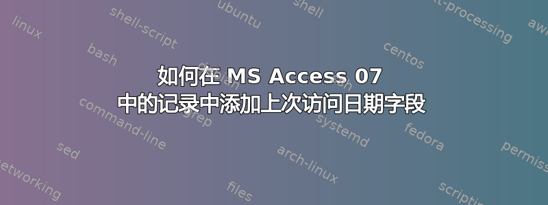 如何在 MS Access 07 中的记录中添加上次访问日期字段