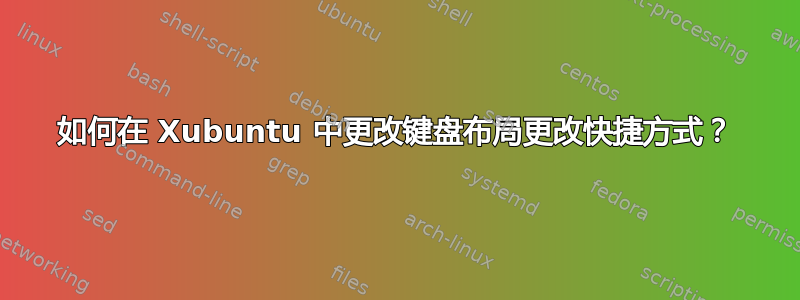 如何在 Xubuntu 中更改键盘布局更改快捷方式？