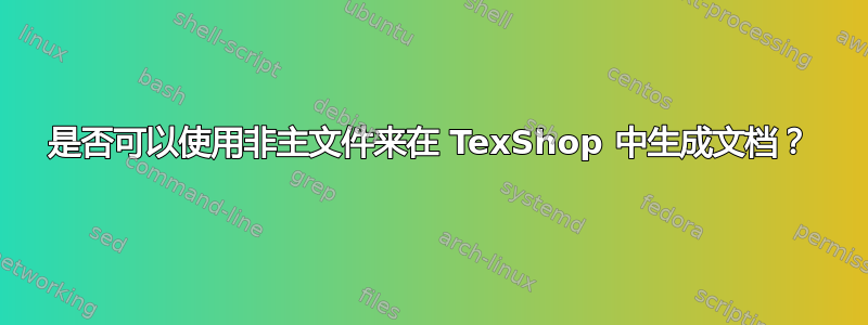 是否可以使用非主文件来在 TexShop 中生成文档？