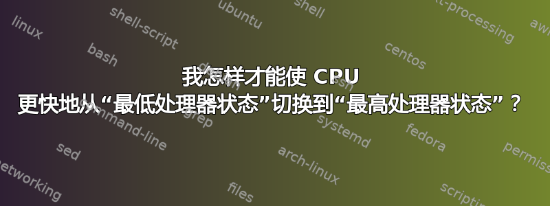 我怎样才能使 CPU 更快地从“最低处理器状态”切换到“最高处理器状态”？