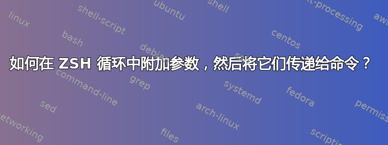 如何在 ZSH 循环中附加参数，然后将它们传递给命令？