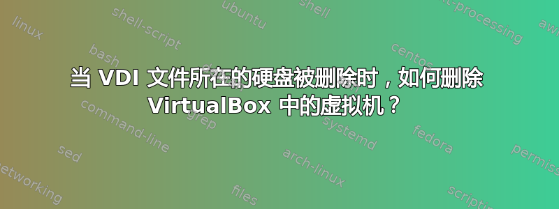 当 VDI 文件所在的硬盘被删除时，如何删除 VirtualBox 中的虚拟机？