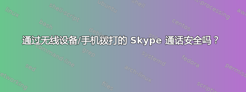 通过无线设备/手机拨打的 Skype 通话安全吗？