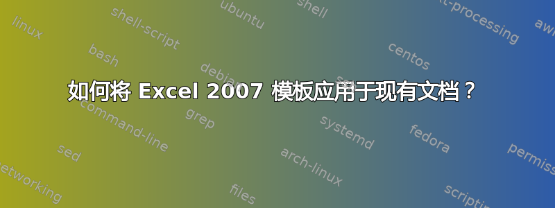 如何将 Excel 2007 模板应用于现有文档？