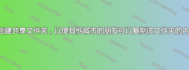 如何创建共享文件夹，以便其他城市的朋友可以复制该文件夹的内容？