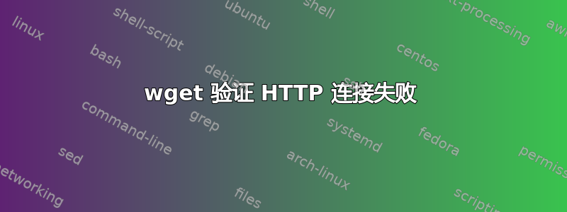 wget 验证 HTTP 连接失败