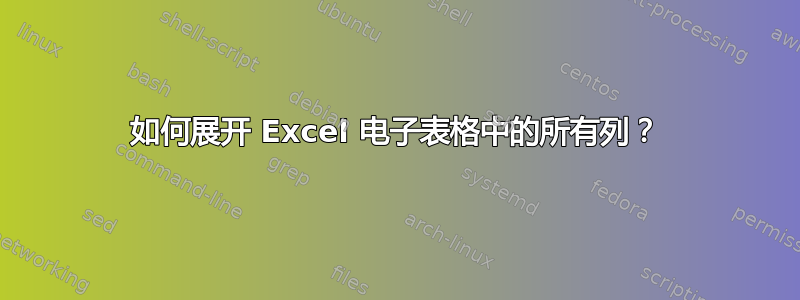 如何展开 Excel 电子表格中的所有列？