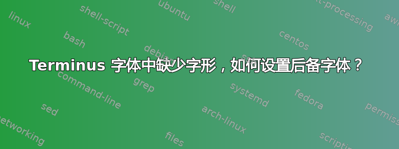 Terminus 字体中缺少字形，如何设置后备字体？