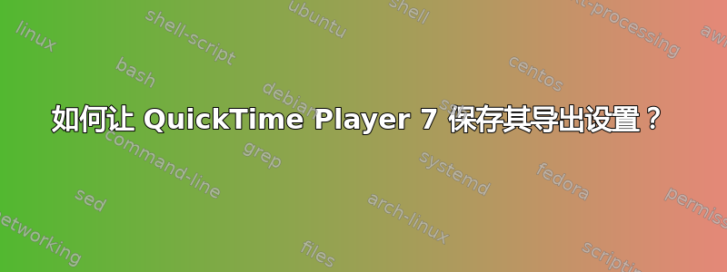 如何让 QuickTime Player 7 保存其导出设置？