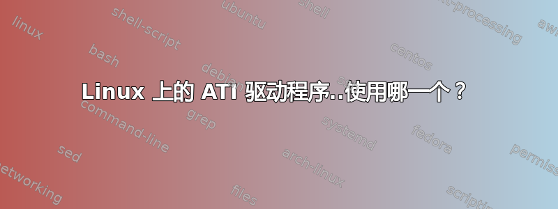 Linux 上的 ATI 驱动程序..使用哪一个？