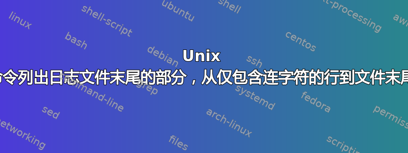 Unix 命令列出日志文件末尾的部分，从仅包含连字符的行到文件末尾