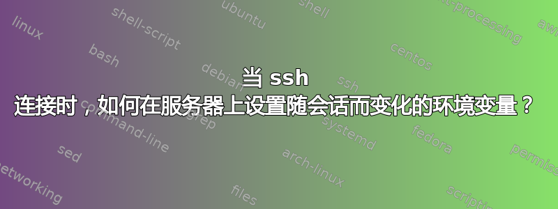 当 ssh 连接时，如何在服务器上设置随会话而变化的环境变量？