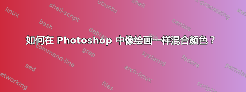 如何在 Photoshop 中像绘画一样混合颜色？