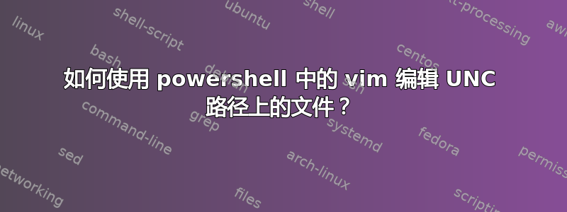 如何使用 powershell 中的 vim 编辑 UNC 路径上的文件？