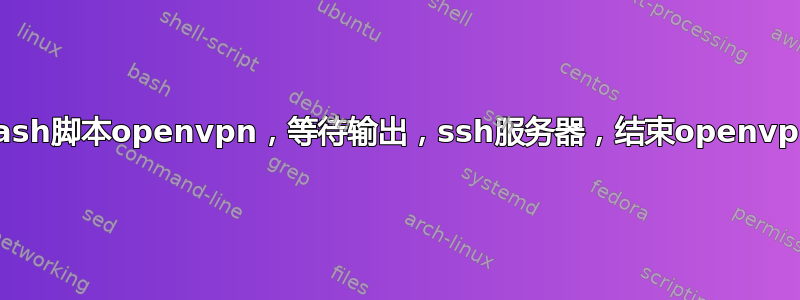 bash脚本openvpn，等待输出，ssh服务器，结束openvpn