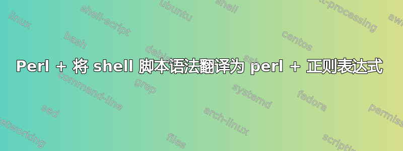 Perl + 将 shell 脚本语法翻译为 perl + 正则表达式