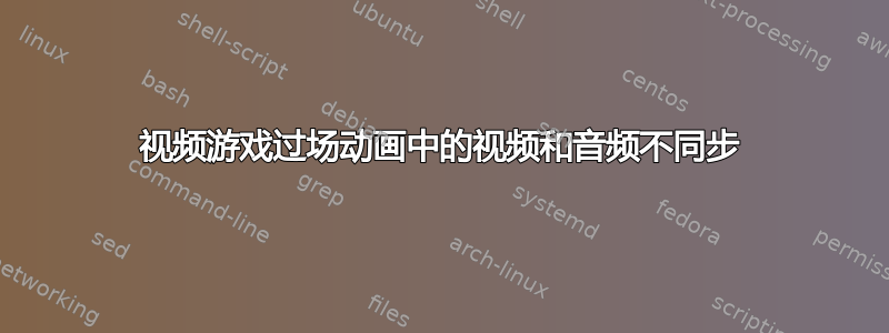 视频游戏过场动画中的视频和音频不同步