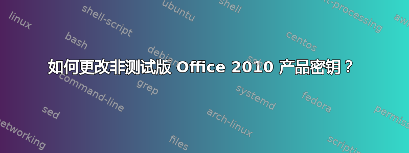 如何更改非测试版 Office 2010 产品密钥？