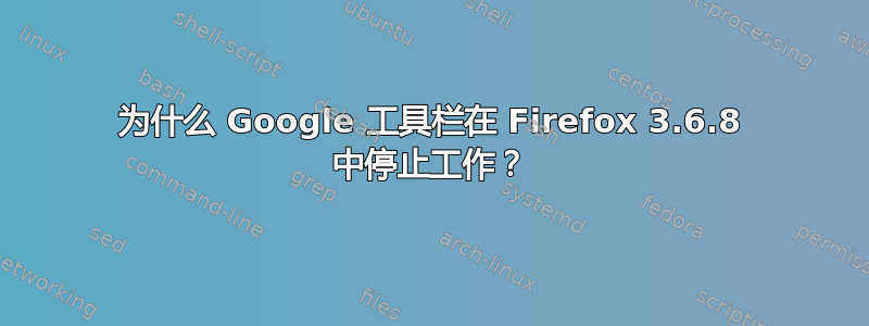 为什么 Google 工具栏在 Firefox 3.6.8 中停止工作？