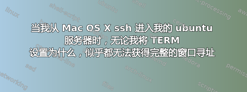 当我从 Mac OS X ssh 进入我的 ubuntu 服务器时，无论我将 TERM 设置为什么，似乎都无法获得完整的窗口寻址