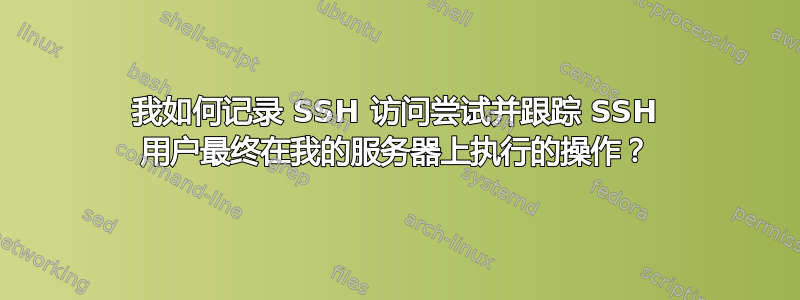 我如何记录 SSH 访问尝试并跟踪 SSH 用户最终在我的服务器上执行的操作？