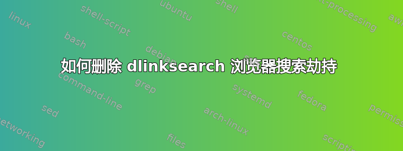 如何删除 dlinksearch 浏览器搜索劫持