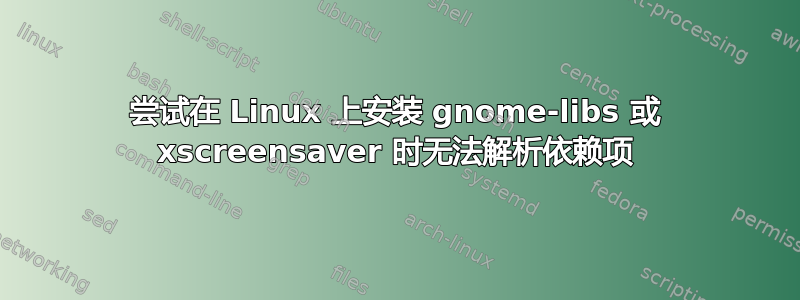 尝试在 Linux 上安装 gnome-libs 或 xscreensaver 时无法解析依赖项