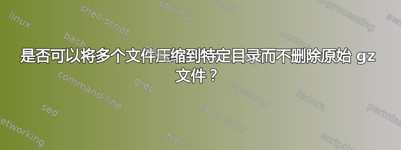 是否可以将多个文件压缩到特定目录而不删除原始 gz 文件？