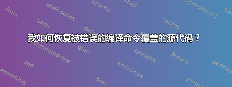 我如何恢复被错误的编译命令覆盖的源代码？