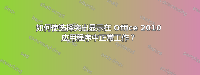 如何使选择突出显示在 Office 2010 应用程序中正常工作？