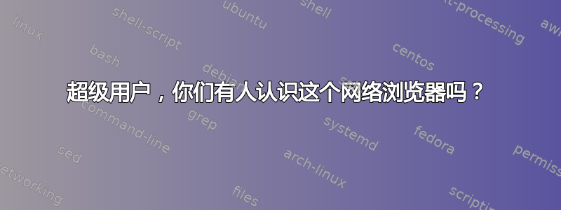 超级用户，你们有人认识这个网络浏览器吗？