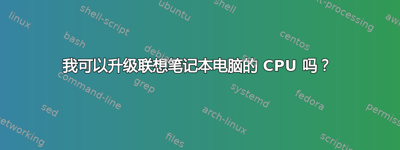 我可以升级联想笔记本电脑的 CPU 吗？