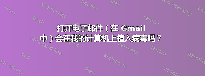 打开电子邮件（在 Gmail 中）会在我的计算机上植入病毒吗？