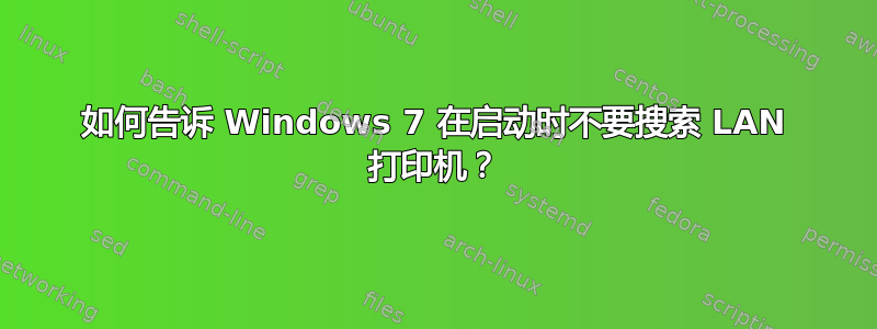 如何告诉 Windows 7 在启动时不要搜索 LAN 打印机？