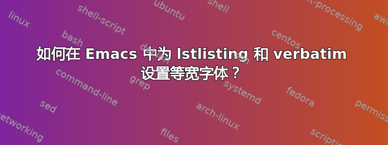 如何在 Emacs 中为 lstlisting 和 verbatim 设置等宽字体？