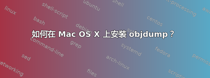 如何在 Mac OS X 上安装 objdump？