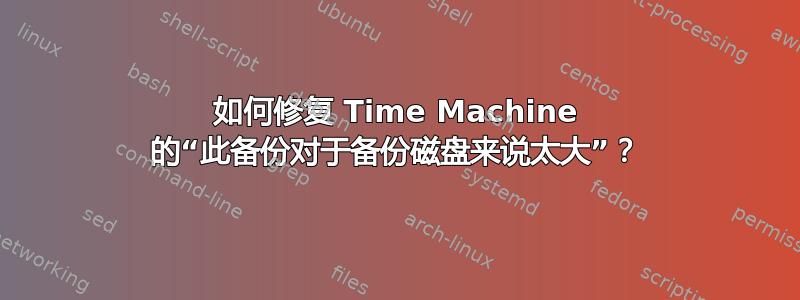 如何修复 Time Machine 的“此备份对于备份磁盘来说太大”？