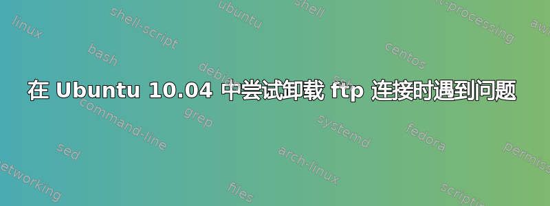 在 Ubuntu 10.04 中尝试卸载 ftp 连接时遇到问题