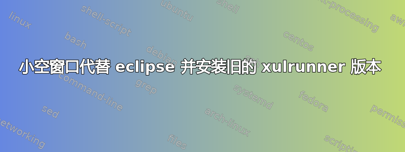 小空窗口代替 eclipse 并安装旧的 xulrunner 版本